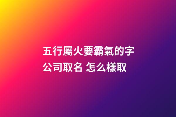五行屬火要霸氣的字公司取名 怎么樣取-第1張-公司起名-玄機(jī)派